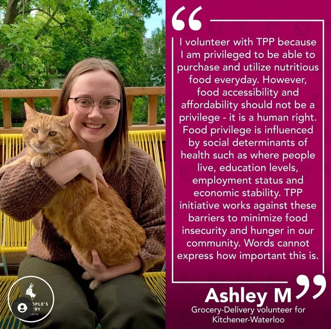 Testimonial from Ashley: I volunteer with TPP because I am privileged to be able to purcahse and utilize nutritious food everyday. However, food accessibility and affordability should not be a privilege - it is a human right. Food privilege is influenced by social determinants of health such as where people live, education levels, employment status, and economic stability. TPP initiative works against these barriers to minimize food insecurity and hunger in our community. Words cannot express how important this is.