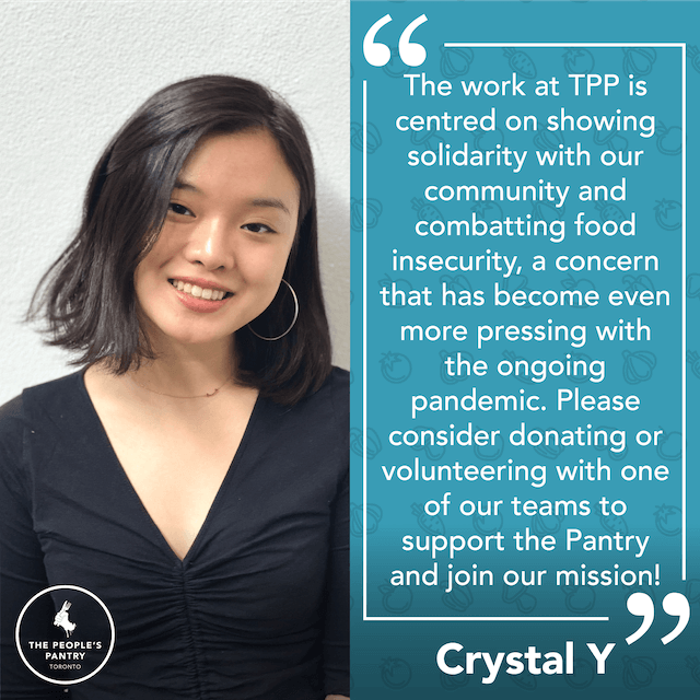 Testimonial from Crystal: The work at TPP is centred on showing solidarity with our community and combatting food insecurity, a concern that has become even more pressing with the ongoing pandemic. Please consider donating, or volunteering with one of our teams to support the Pantry and join our mission!